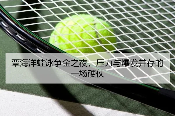 覃海洋蛙泳争金之夜，压力与爆发并存的一场硬仗 - mktiyu